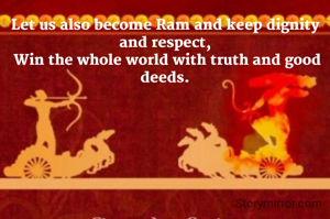 Let us also become Ram and keep dignity and respect,
 Win the whole world with truth and good deeds.