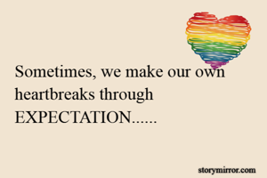 Sometimes, we make our own heartbreaks through EXPECTATION......