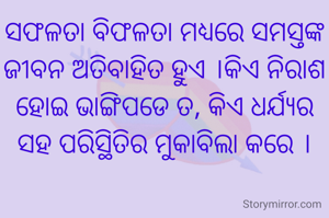 ସଫଳତା ବିଫଳତା ମଧ୍ୟରେ ସମସ୍ତଙ୍କ ଜୀବନ ଅତିବାହିତ ହୁଏ ।କିଏ ନିରାଶ ହୋଇ ଭାଙ୍ଗିପଡେ ତ, କିଏ ଧର୍ଯ୍ୟର ସହ ପରିସ୍ଥିତିର ମୁକାବିଲା କରେ ।