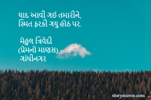 યાદ આવી ગઈ તમારીને,
સ્મિત ફરકી ગયુ હોઠ પર.

 મેહુલ ત્રિવેદી
(પ્રેમનો માણસ)
 ગાંધીનગર 