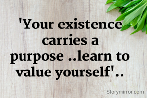 'Your existence carries a purpose ..learn to value yourself'..