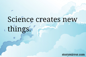 Science creates...