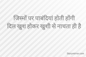 जिस्मों पर पाबंदियां होती होंगी
दिल खुश होकर खुशी से नाचता ही है
