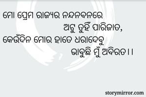 ମୋ ପ୍ରେମ ରାଜ୍ୟର ନନ୍ଦନବନରେ 
                         ଅଟୁ ତୁହିଁ ପାରିଜାତ,
କେଉଁଦିନ ମୋର ହାତେ ଧରାଦେବୁ 
                            ଭାବୁଛି ମୁଁ ଅବିରତ।।
