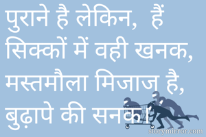 पुराने है लेकिन,  हैं सिक्कों में वही खनक,
मस्तमौला मिजाज है, बुढ़ापे की सनक। 
