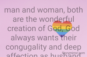 man and woman, both are the wonderful creation of God, God always wants their congugality and deep affection as husband and wife till their survival in this mortal world,