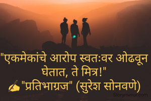 "एकमेकांचे आरोप स्वतःवर ओढवून घेतात, ते मित्र!"
✍"प्रतिभाग्रज" (सुरेश सोनवणे)