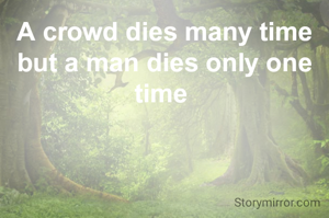 A crowd dies many time but a man dies only one time 