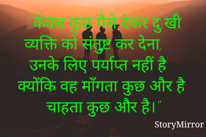 " केवल कुछ पैसे देकर दु:खी व्यक्ति को संतुष्ट कर देना, उनके लिए पर्याप्त नहीं है क्योंकि वह माँगता कुछ और है चाहता कुछ और है।"