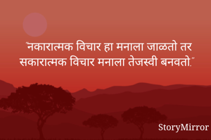 "नकारात्मक विचार हा मनाला जाळतो तर सकारात्मक विचार मनाला तेजस्वी बनवतो."