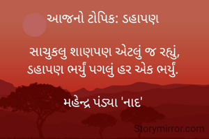આજનો ટોપિક: ડહાપણ 

સાચુકલુ શાણપણ એટલું જ રહ્યું,
ડહાપણ ભર્યું પગલું હર એક ભર્યું. 

મહેન્દ્ર પંડ્યા 'નાદ' 