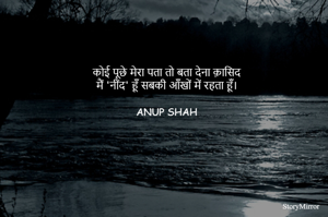 कोई पूछे मेरा पता तो बता देना क़ासिद
मैं 'नींद' हूँ सबकी आँखों में रहता हूँ।

ANUP SHAH