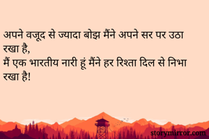 अपने वजूद से ज्यादा बोझ मैंने अपने सर पर उठा रखा है,
मैं एक भारतीय नारी हूं मैंने हर रिश्ता दिल से निभा रखा है!