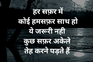 हर सफ़र में
 कोई हमसफ़र साथ हो 
ये जरूरी नही 
कुछ सफ़र अकेले 
तेह करने पड़ते हैं 
