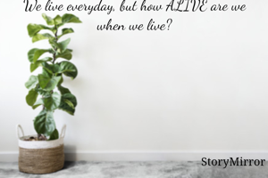 We live everyday, but how ALIVE are we when we live?
