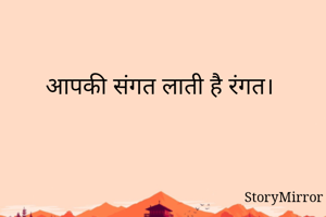 आपकी संगत लाती है रंगत।