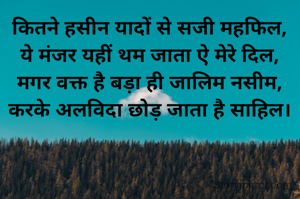 कितने हसीन यादों से सजी महफिल,
ये मंजर यहीं थम जाता ऐ मेरे दिल,
मगर वक्त है बड़ा ही जालिम नसीम,
करके अलविदा छोड़ जाता है साहिल।