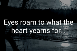 Eyes roam to what the heart yearns for...