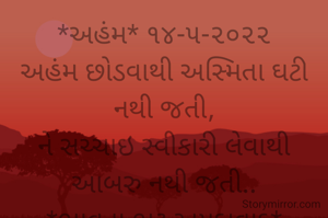 *અહંમ* ૧૪-૫-૨૦૨૨
અહંમ છોડવાથી અસ્મિતા ઘટી નથી જતી,
ને સચ્ચાઇ સ્વીકારી લેવાથી આબરુ નથી જતી..
*ભાવના ભટ્ટ અમદાવાદ*
➖〰️➖〰️➖〰️➖〰️➖