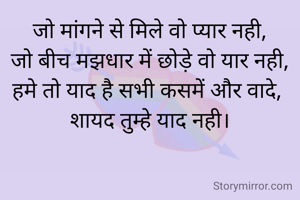 जो मांगने से मिले वो प्यार नही,
जो बीच मझधार में छोड़े वो यार नही,
हमे तो याद है सभी कसमें और वादे, 
शायद तुम्हे याद नही।