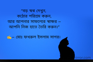 “বড় স্বপ্ন দেখুন, 
কঠোর পরিশ্রম করুন,
আর আপনার সাফল্যের স্বাক্ষর —
আপনি নিজ হাতে তৈরি করুন।”

✍️— মোঃ ফখরুল ইসলাম সাগর। 