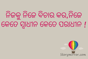 ନିଜକୁ ନିଜେ ବିଚାର କର,ନିଜେ କେତେ ସ୍ବାଧୀନ କେତେ ପରାଧୀନ !
