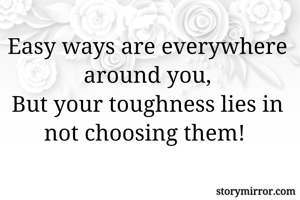 Easy ways are everywhere around you,
But your toughness lies in not choosing them! 