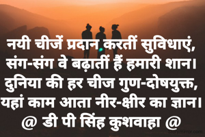 नयी चीजें प्रदान करतीं सुविधाएं,
संग-संग वे बढ़ातीं हैं हमारी शान।
दुनिया की हर चीज गुण-दोषयुक्त,
यहां काम आता नीर-क्षीर का ज्ञान।
@ डी पी सिंह कुशवाहा @
