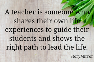 A teacher is someone who shares their own life experiences to guide their students and shows the right path to lead the life.