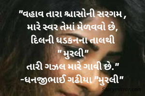 "વહાવ તારા શ્ચાસોની સરગમ ,
મારે સ્વર તેમાં મેળવવો છે,
દિલની ધડકનના તાલથી
" મુરલી"
તારી ગઝલ મારે ગાવી છે."
-ધનજીભાઈ ગઢીયા "મુરલી" 