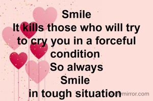 Smile
It kills those who will try to cry you in a forceful condition 
So always
Smile 
in tough situation 