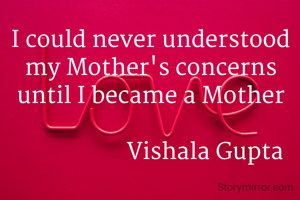 I could never understood my Mother's concerns until I became a Mother

                   Vishala Gupta