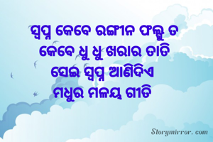 ସ୍ବପ୍ନ କେବେ ରଙ୍ଗୀନ ଫଲ୍ଗୁ ତ
କେବେ ଧୁ ଧୁ ଖରାର ତାତି
ସେଇ ସ୍ବପ୍ନ ଆଣିଦିଏ 
ମଧୁର ମଳୟ ଗୀତି 