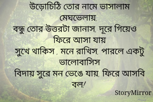 উড়োচিঠি তোর নামে ভাসালাম মেঘভেলায়, 
বন্ধু তোর উত্তরটা জানাস, দূরে গিয়েও ফিরে আসা যায়
সুখে থাকিস , মনে রাখিস, পারলে একটু ভালোবাসিস
বিদায় সুরে মন ভেঙে যায়, ফিরে আসবি বল! 