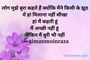 लोग मुझे बुरा कहते हैं क्योंकि मैंने किसी के झूठ में हां मिलाना नहीं सीखा
 हां मैं कहती हूं 
मैं अच्छी नहीं हूं 
लेकिन मैं बुरी भी नहीं हूं 
:—aimanmoinraza