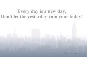 Every day is a new day, 
Don't let the yesterday ruin your today! 