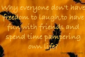 Why everyone don't have freedom to laugh,to have fun with friends and spend time pampering own life?