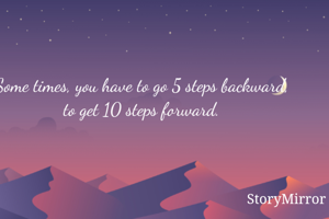 Some times, you have to go 5 steps backward, to get 10 steps forward.

