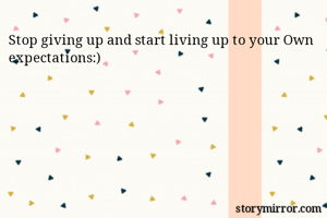 Stop giving up and start living up to your Own expectations:)