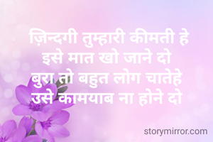ज़िन्दगी तुम्हारी कीमती हे
इसे मात खो जाने दो 
बुरा तो बहुत लोग चातेहे 
उसे कामयाब ना होने दो 