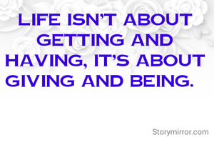 Life isn’t about getting and having, it’s about giving and being. 