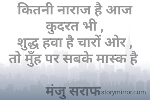 कितनी नाराज है आज कुदरत भी ,
शुद्ध हवा है चारों ओर ,
तो मुँह पर सबके मास्क है 

मंजु सराफ 