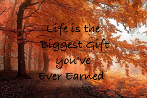 Life is the
 Biggest Gift
 you've 
Ever Earned 