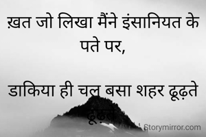 ख़त जो लिखा मैंने इंसानियत के पते पर,

डाकिया ही चल बसा शहर ढूढ़ते ढूढ़ते 