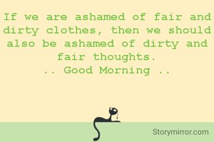 If we are ashamed of fair and dirty clothes, then we should also be ashamed of dirty and fair thoughts.
.. Good Morning ..