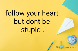 follow your heart 
but dont be 
stupid .