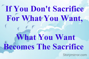 If You Don't Sacrifice For What You Want,

 What You Want Becomes The Sacrifice 