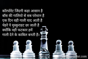 कॉरपोरेट जिंदगी कहा आसान है
बॉस की गालियो से सब परेशान है
एक दिन वही गाली याद आती है
चेहरे पे मुस्कुराहट छा जाती है
क्योंकि वही फटकार हमें
गाली देने के काबिल बनती है।