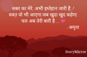 सबर का मेरे, अभी इम्तेहान जारी है..!
वक्त़ वो‌ भी आएगा,जब खुदा खुद कहेगा,
चल अब तेरी बारी है.....❤️
                                           -अमृता