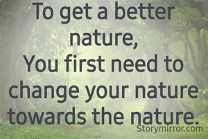 To get a better nature,
You first need to change your nature towards the nature.